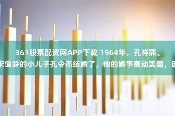 361股票配资网APP下载 1964年,孔祥熙、宋霭龄的小儿子孔令杰结婚了,他的婚事轰动美国,因