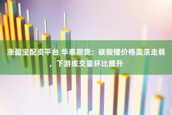 涨盈宝配资平台 华泰期货：碳酸锂价格震荡走弱，下游成交量环比提升