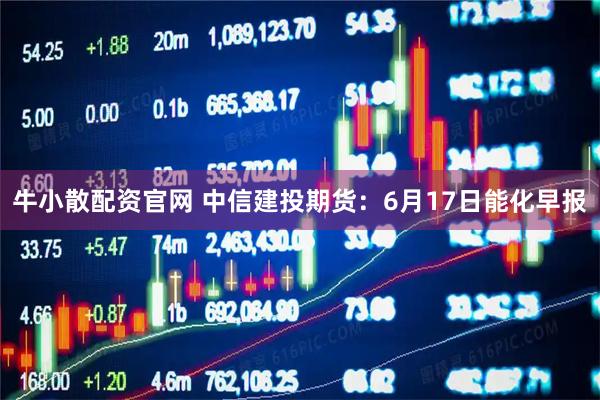 牛小散配资官网 中信建投期货：6月17日能化早报
