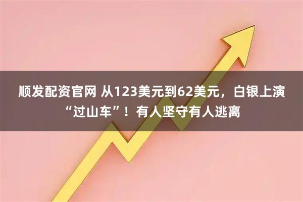 顺发配资官网 从123美元到62美元，白银上演“过山车”！有人坚守有人逃离