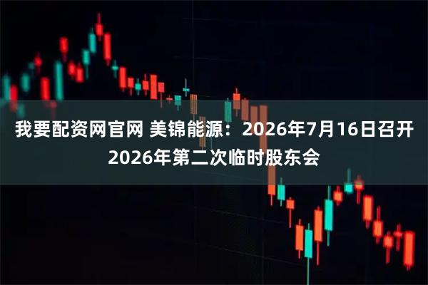 我要配资网官网 美锦能源：2026年7月16日召开2026年第二次临时股东会