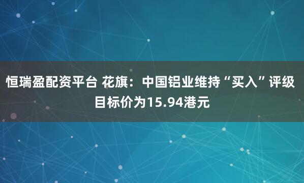 恒瑞盈配资平台 花旗：中国铝业维持“买入”评级 目标价为15.94港元