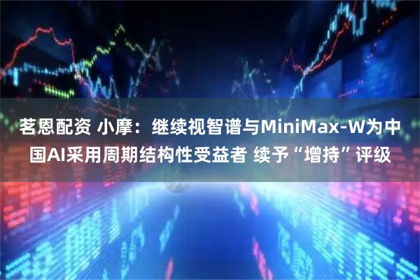 茗恩配资 小摩：继续视智谱与MiniMax-W为中国AI采用周期结构性受益者 续予“增持”评级