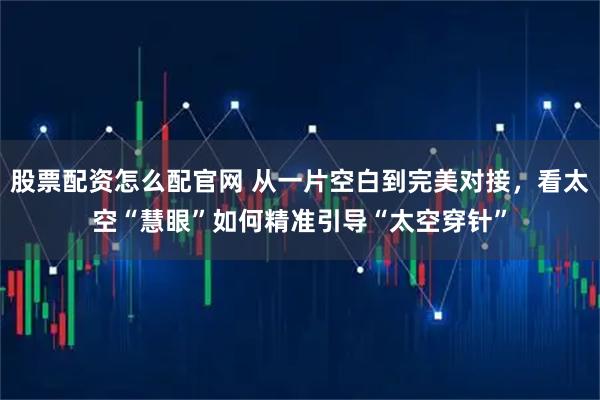 股票配资怎么配官网 从一片空白到完美对接，看太空“慧眼”如何精准引导“太空穿针”