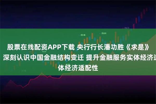 股票在线配资APP下载 央行行长潘功胜《求是》撰文：深刻认识中国金融结构变迁 提升金融服务实体经济适配性