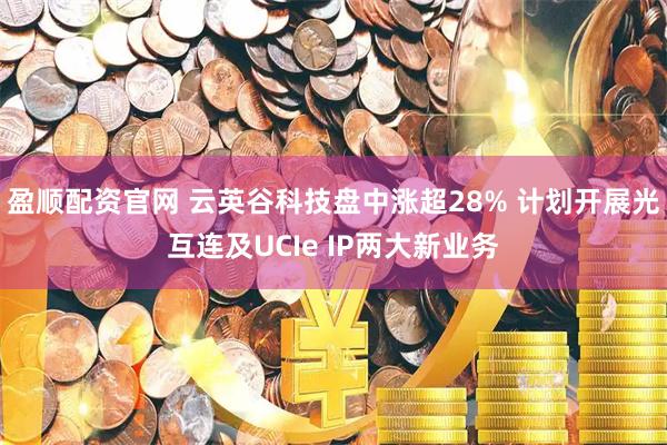 盈顺配资官网 云英谷科技盘中涨超28% 计划开展光互连及UCIe IP两大新业务