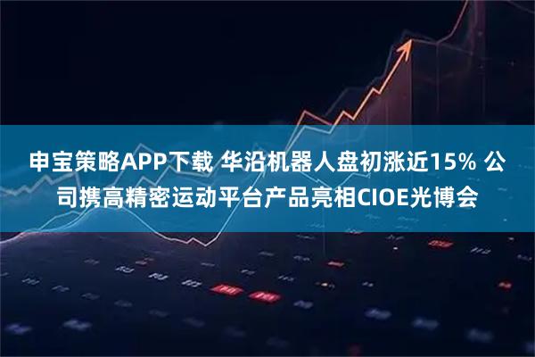 申宝策略APP下载 华沿机器人盘初涨近15% 公司携高精密运动平台产品亮相CIOE光博会