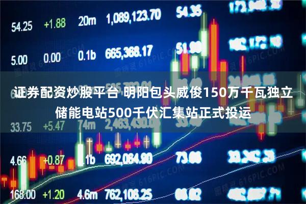 证券配资炒股平台 明阳包头威俊150万千瓦独立储能电站500千伏汇集站正式投运