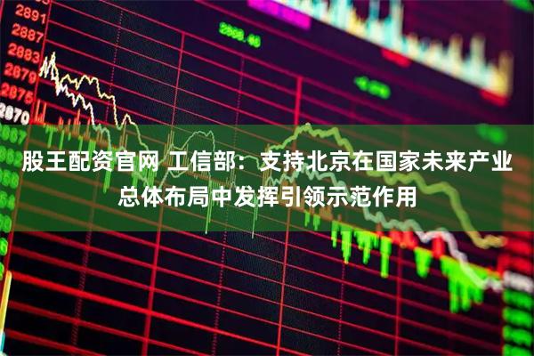 股王配资官网 工信部：支持北京在国家未来产业总体布局中发挥引领示范作用